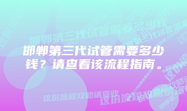 邯郸第三代试管需要多少钱？请查看该流程指南。