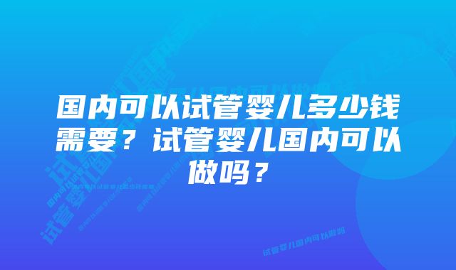 国内可以试管婴儿多少钱需要？试管婴儿国内可以做吗？