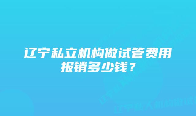 辽宁私立机构做试管费用报销多少钱？