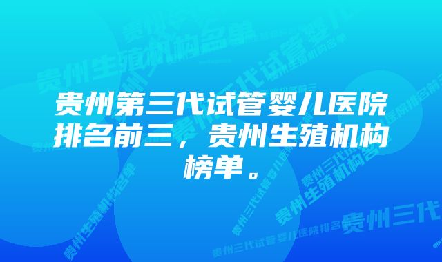 贵州第三代试管婴儿医院排名前三，贵州生殖机构榜单。