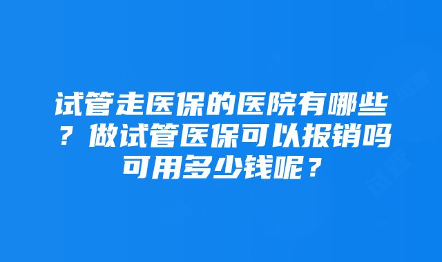 试管走医保的医院有哪些？做试管医保可以报销吗可用多少钱呢？