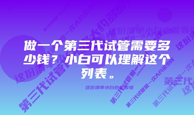 做一个第三代试管需要多少钱？小白可以理解这个列表。