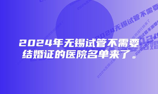 2024年无锡试管不需要结婚证的医院名单来了。