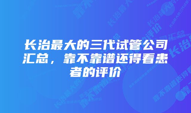 长治最大的三代试管公司汇总，靠不靠谱还得看患者的评价