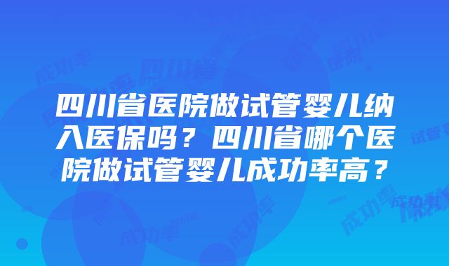 四川省医院做试管婴儿纳入医保吗？四川省哪个医院做试管婴儿成功率高？