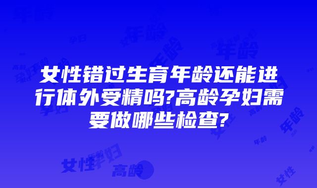 女性错过生育年龄还能进行体外受精吗?高龄孕妇需要做哪些检查?