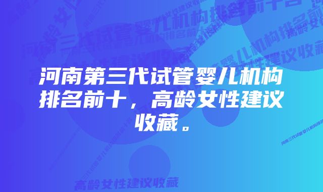 河南第三代试管婴儿机构排名前十，高龄女性建议收藏。