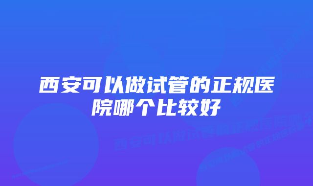 西安可以做试管的正规医院哪个比较好