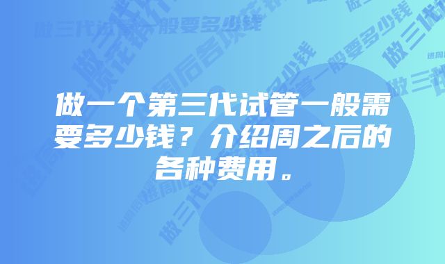 做一个第三代试管一般需要多少钱？介绍周之后的各种费用。