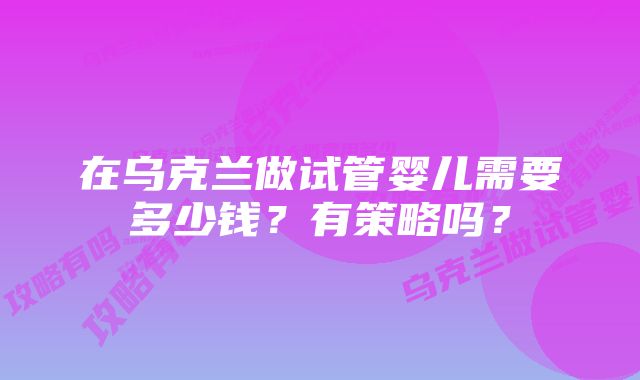 在乌克兰做试管婴儿需要多少钱？有策略吗？