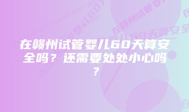 在赣州试管婴儿60天算安全吗？还需要处处小心吗？