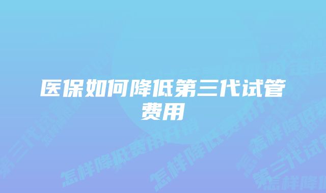 医保如何降低第三代试管费用