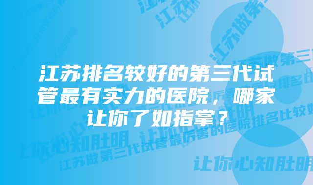 江苏排名较好的第三代试管最有实力的医院，哪家让你了如指掌？