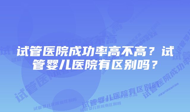 试管医院成功率高不高？试管婴儿医院有区别吗？