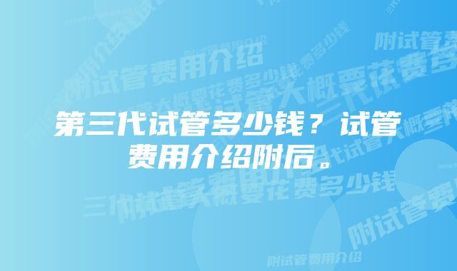 第三代试管多少钱？试管费用介绍附后。