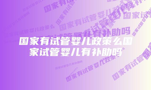 国家有试管婴儿政策么国家试管婴儿有补助吗