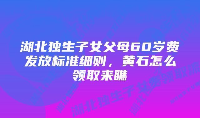 湖北独生子女父母60岁费发放标准细则，黄石怎么领取来瞧