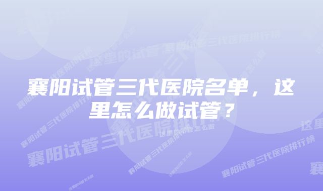 襄阳试管三代医院名单，这里怎么做试管？