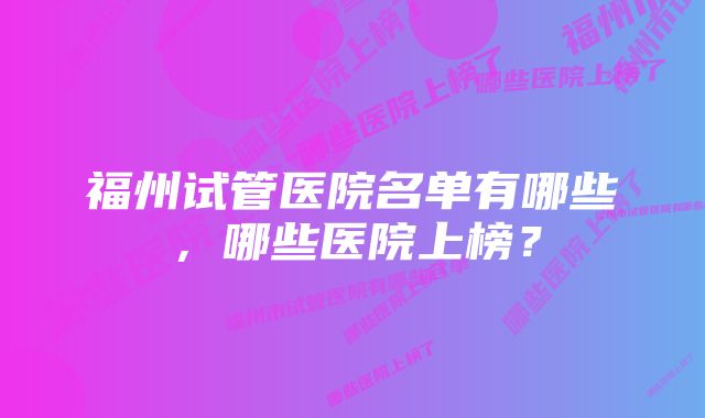 福州试管医院名单有哪些，哪些医院上榜？