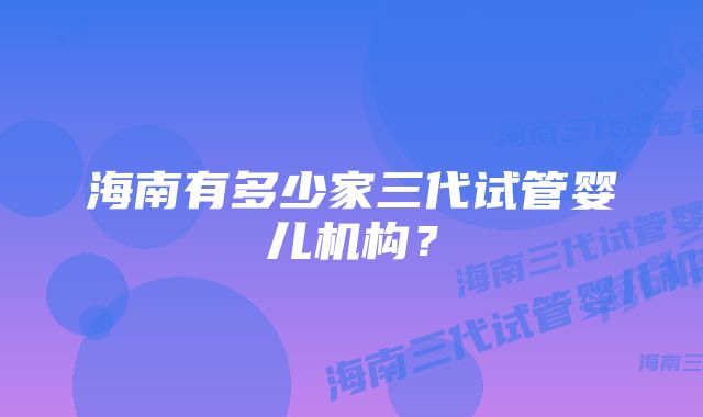 海南有多少家三代试管婴儿机构？