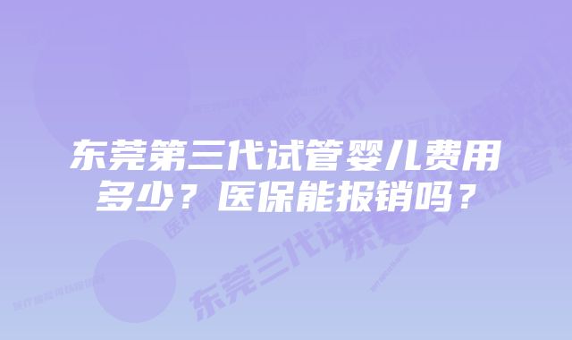 东莞第三代试管婴儿费用多少？医保能报销吗？