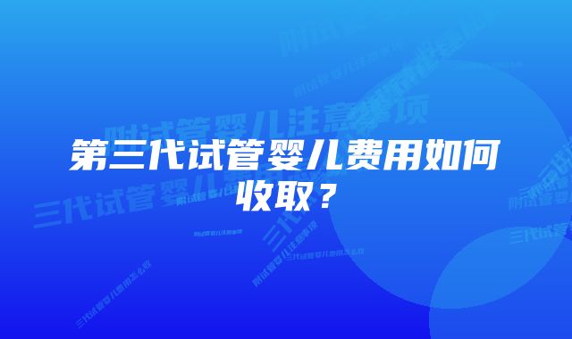 第三代试管婴儿费用如何收取？