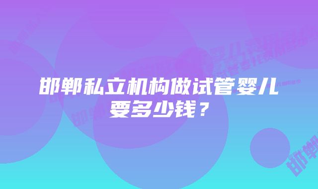 邯郸私立机构做试管婴儿要多少钱？