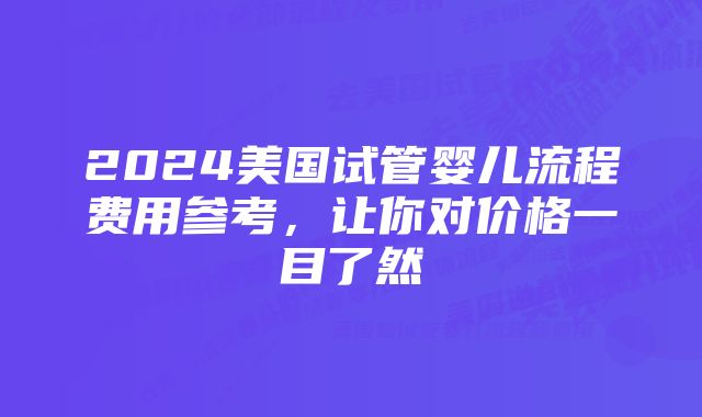 2024美国试管婴儿流程费用参考，让你对价格一目了然