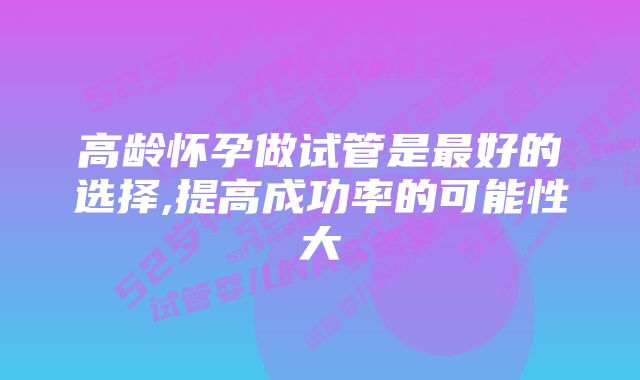 高龄怀孕做试管是最好的选择,提高成功率的可能性大