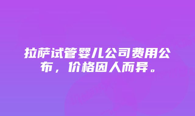 拉萨试管婴儿公司费用公布，价格因人而异。