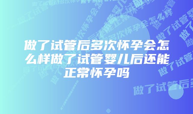 做了试管后多次怀孕会怎么样做了试管婴儿后还能正常怀孕吗