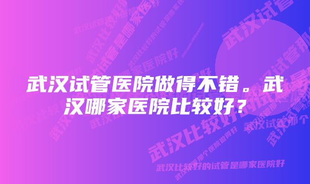 武汉试管医院做得不错。武汉哪家医院比较好？