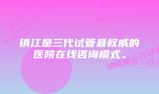 镇江是三代试管最权威的医院在线咨询模式。