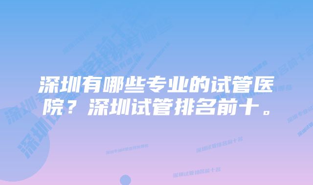 深圳有哪些专业的试管医院？深圳试管排名前十。