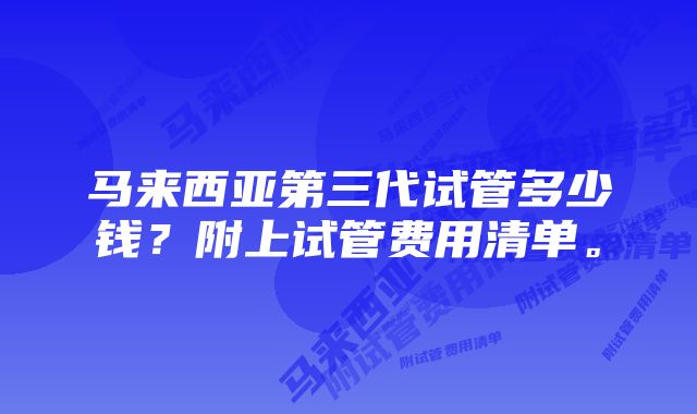 马来西亚第三代试管多少钱？附上试管费用清单。