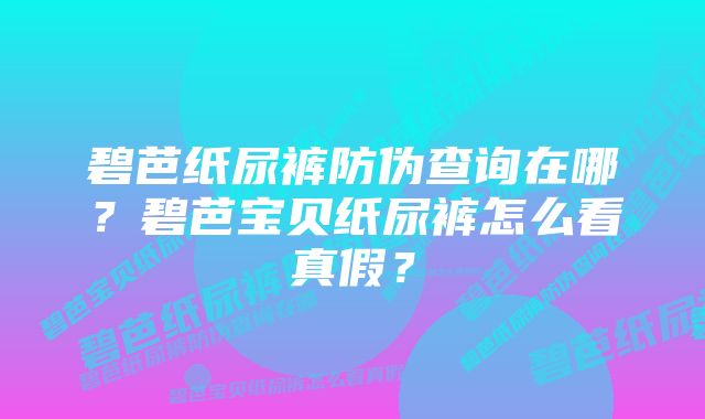 碧芭纸尿裤防伪查询在哪？碧芭宝贝纸尿裤怎么看真假？