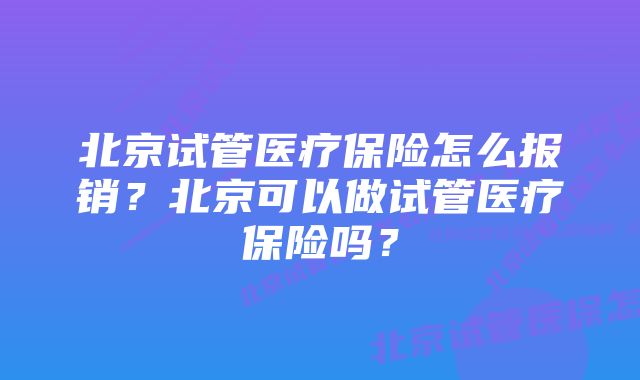 北京试管医疗保险怎么报销？北京可以做试管医疗保险吗？