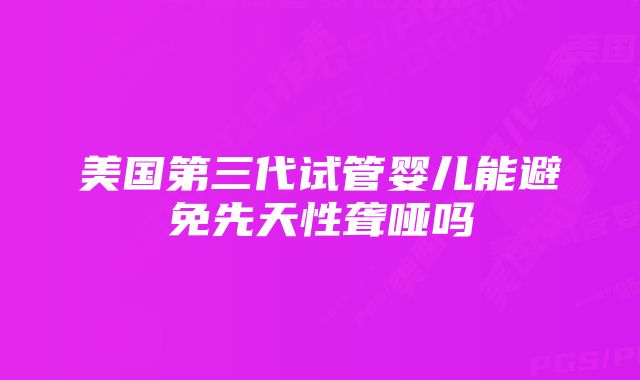 美国第三代试管婴儿能避免先天性聋哑吗