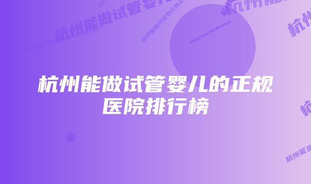 杭州能做试管婴儿的正规医院排行榜