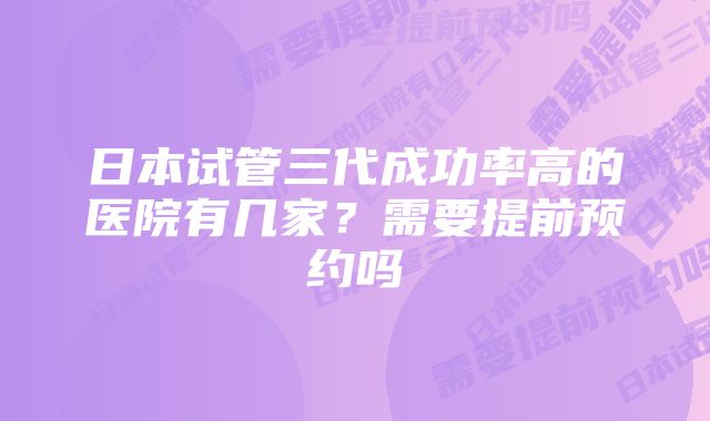 日本试管三代成功率高的医院有几家？需要提前预约吗