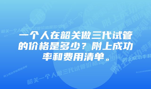 一个人在韶关做三代试管的价格是多少？附上成功率和费用清单。