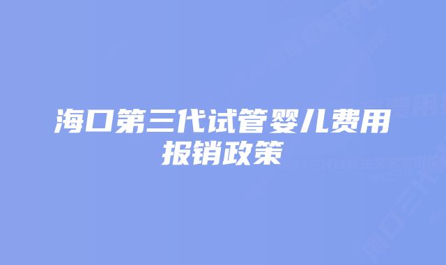 海口第三代试管婴儿费用报销政策