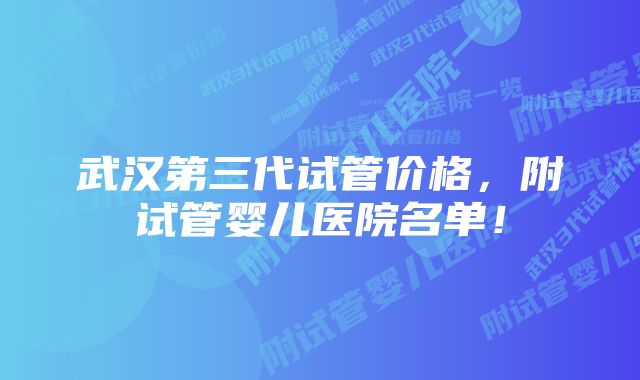 武汉第三代试管价格，附试管婴儿医院名单！