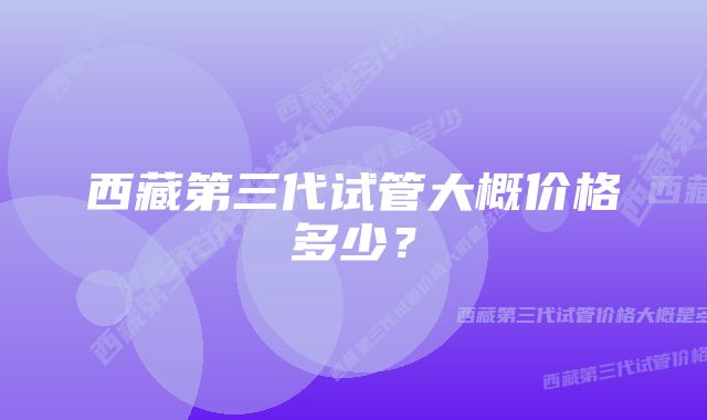 西藏第三代试管大概价格多少？