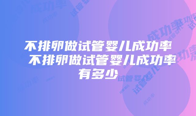 不排卵做试管婴儿成功率 不排卵做试管婴儿成功率有多少