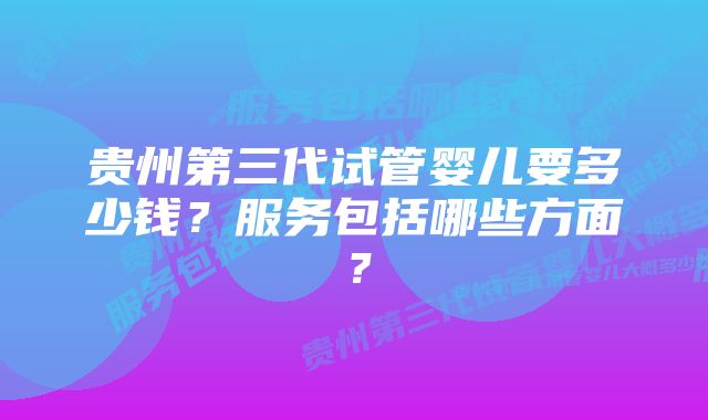 贵州第三代试管婴儿要多少钱？服务包括哪些方面？