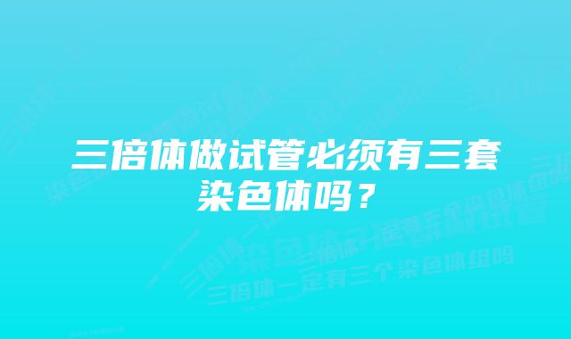 三倍体做试管必须有三套染色体吗？