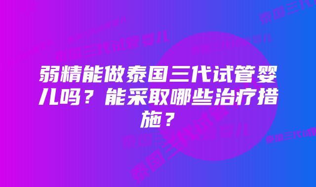 弱精能做泰国三代试管婴儿吗？能采取哪些治疗措施？