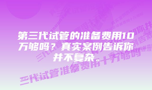 第三代试管的准备费用10万够吗？真实案例告诉你并不复杂。