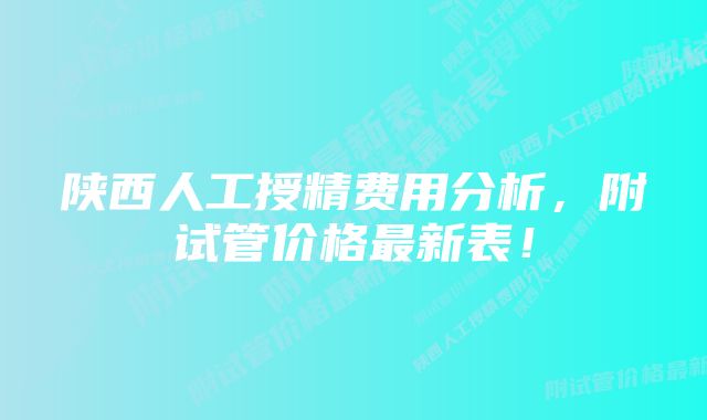 陕西人工授精费用分析，附试管价格最新表！